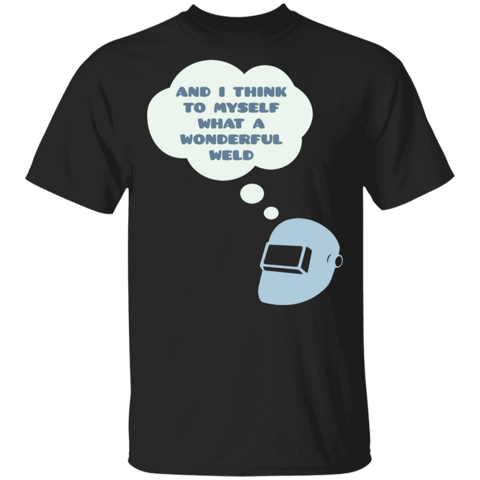 And I think to myself what a wonderful weld t-shirt